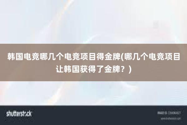 韩国电竞哪几个电竞项目得金牌(哪几个电竞项目让韩国获得了金牌？)