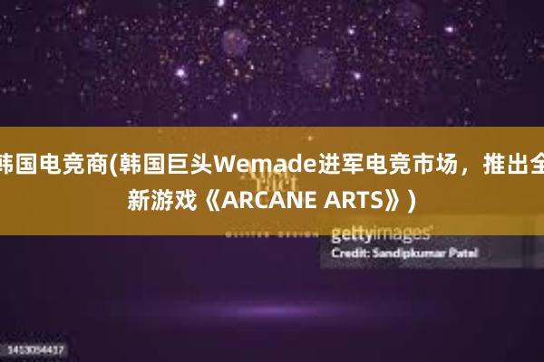 韩国电竞商(韩国巨头Wemade进军电竞市场，推出全新游戏《ARCANE ARTS》)