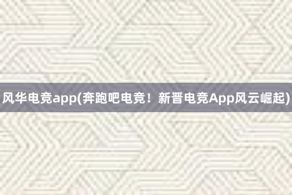 风华电竞app(奔跑吧电竞！新晋电竞App风云崛起)