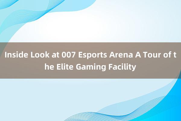 Inside Look at 007 Esports Arena A Tour of the Elite Gaming Facility