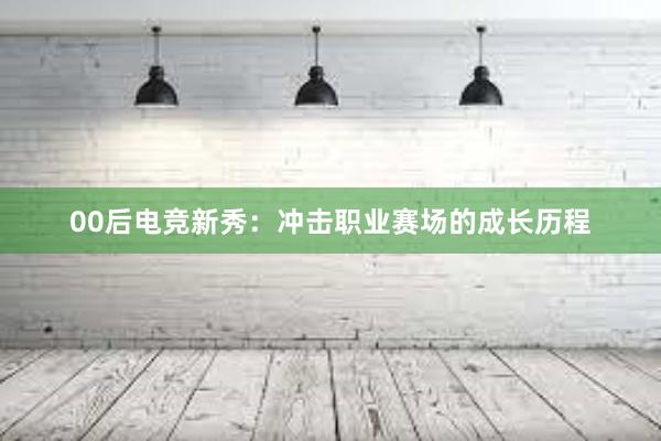 00后电竞新秀：冲击职业赛场的成长历程