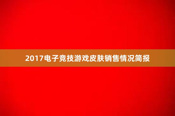 2017电子竞技游戏皮肤销售情况简报