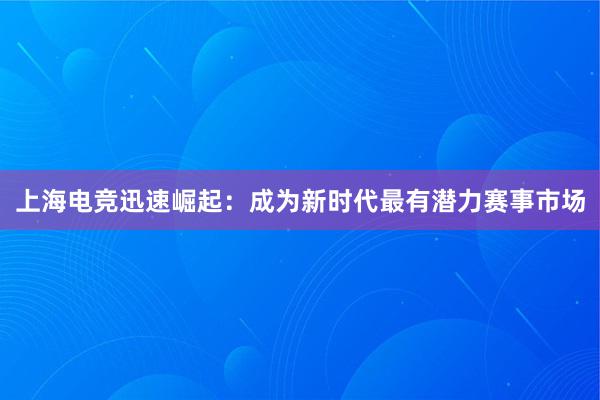 上海电竞迅速崛起：成为新时代最有潜力赛事市场