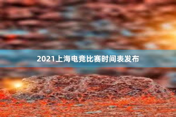 2021上海电竞比赛时间表发布