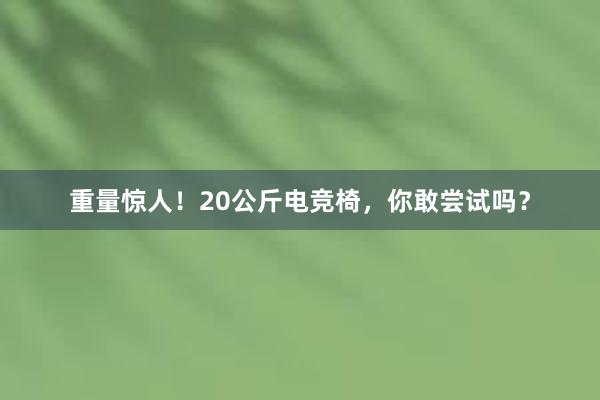 重量惊人！20公斤电竞椅，你敢尝试吗？