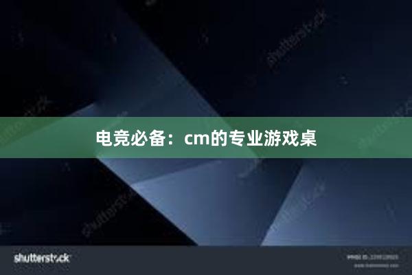 电竞必备：cm的专业游戏桌