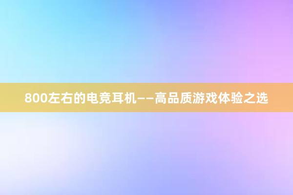 800左右的电竞耳机——高品质游戏体验之选