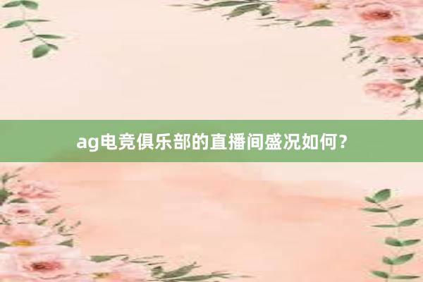 ag电竞俱乐部的直播间盛况如何？