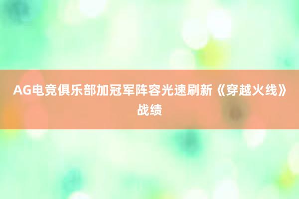 AG电竞俱乐部加冠军阵容光速刷新《穿越火线》战绩