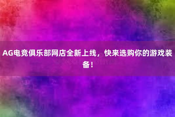 AG电竞俱乐部网店全新上线，快来选购你的游戏装备！