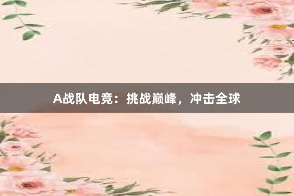 A战队电竞：挑战巅峰，冲击全球