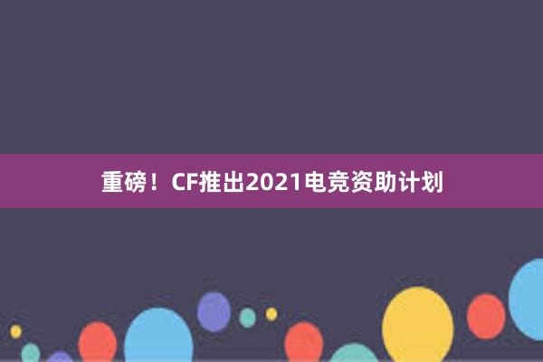 重磅！CF推出2021电竞资助计划