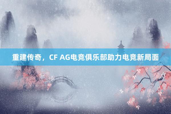 重建传奇，CF AG电竞俱乐部助力电竞新局面