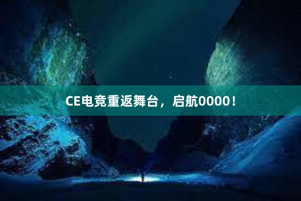 CE电竞重返舞台，启航0000！