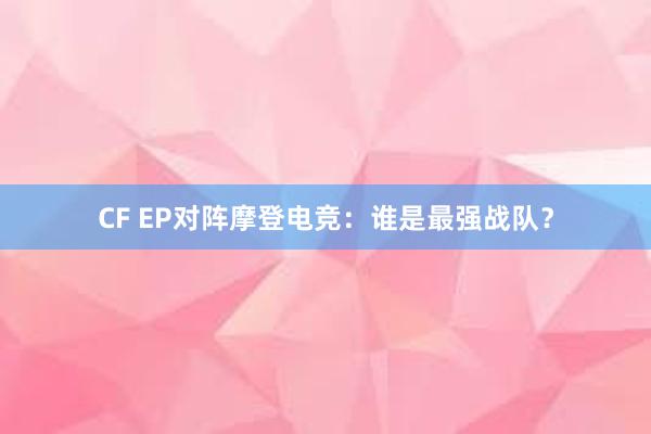 CF EP对阵摩登电竞：谁是最强战队？