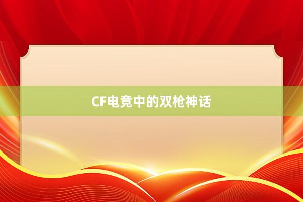 CF电竞中的双枪神话