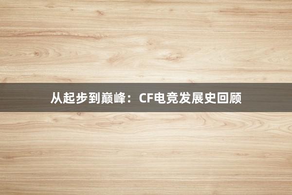 从起步到巅峰：CF电竞发展史回顾