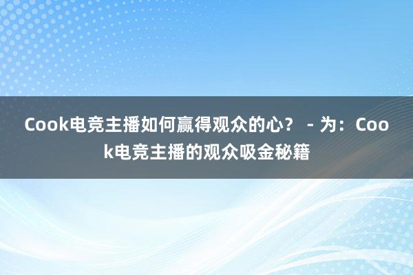 Cook电竞主播如何赢得观众的心？ - 为：Cook电竞主播的观众吸金秘籍