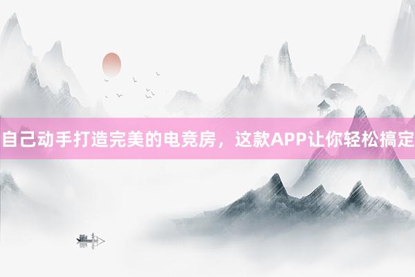 自己动手打造完美的电竞房，这款APP让你轻松搞定