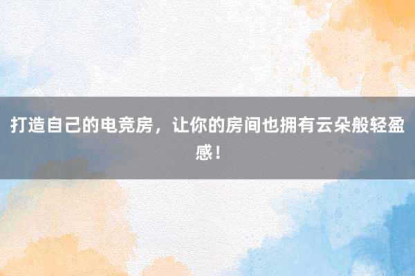 打造自己的电竞房，让你的房间也拥有云朵般轻盈感！