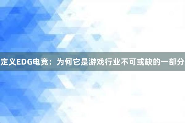 定义EDG电竞：为何它是游戏行业不可或缺的一部分