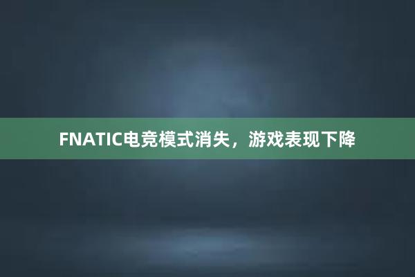 FNATIC电竞模式消失，游戏表现下降