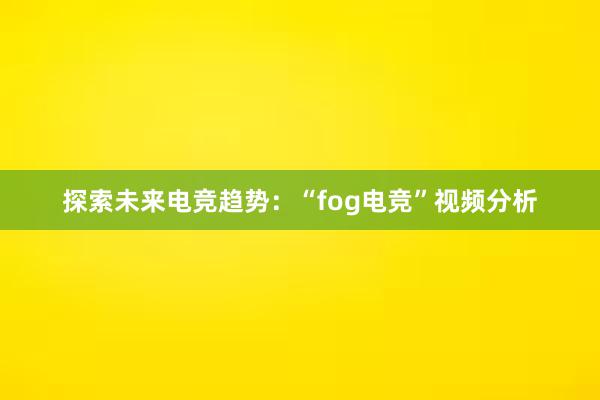 探索未来电竞趋势：“fog电竞”视频分析