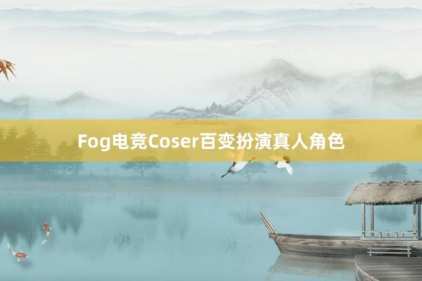 Fog电竞Coser百变扮演真人角色