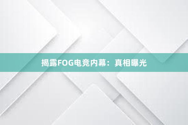 揭露FOG电竞内幕：真相曝光