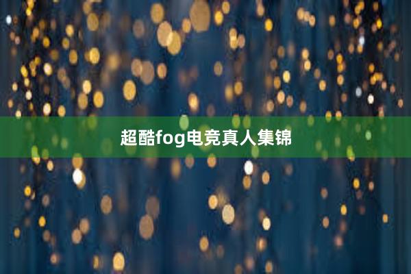 超酷fog电竞真人集锦