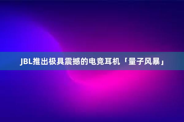 JBL推出极具震撼的电竞耳机「量子风暴」