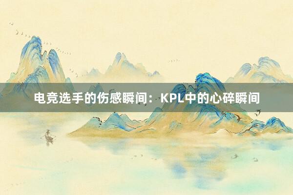 电竞选手的伤感瞬间：KPL中的心碎瞬间