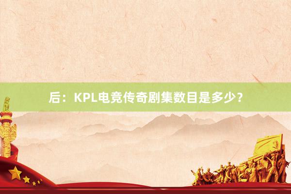 后：KPL电竞传奇剧集数目是多少？