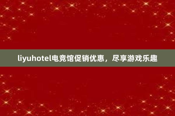 liyuhotel电竞馆促销优惠，尽享游戏乐趣