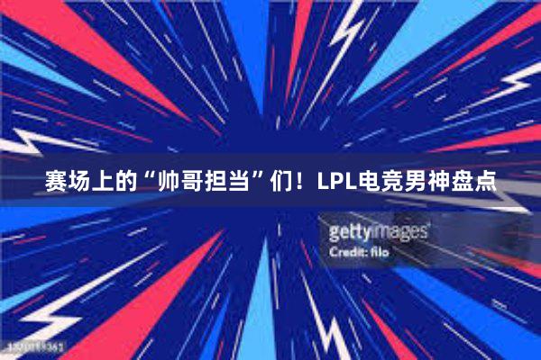 赛场上的“帅哥担当”们！LPL电竞男神盘点