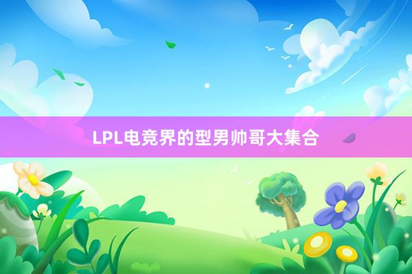 LPL电竞界的型男帅哥大集合