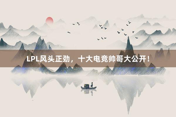 LPL风头正劲，十大电竞帅哥大公开！