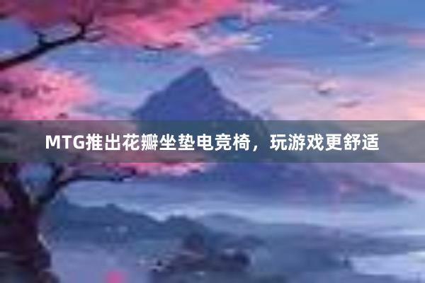 MTG推出花瓣坐垫电竞椅，玩游戏更舒适