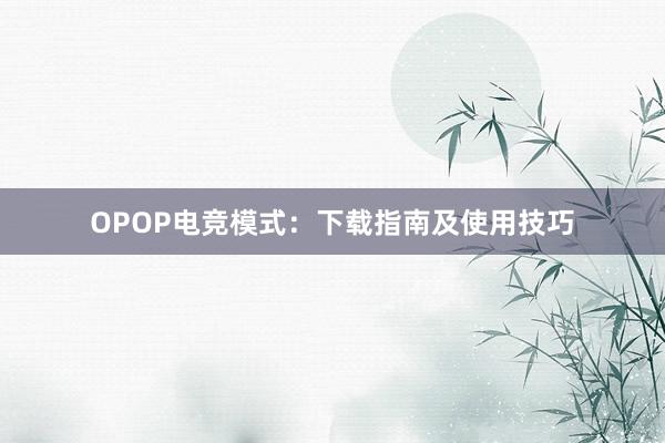 OPOP电竞模式：下载指南及使用技巧