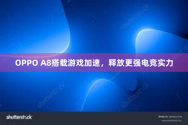 OPPO A8搭载游戏加速，释放更强电竞实力