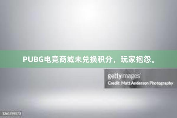 PUBG电竞商城未兑换积分，玩家抱怨。