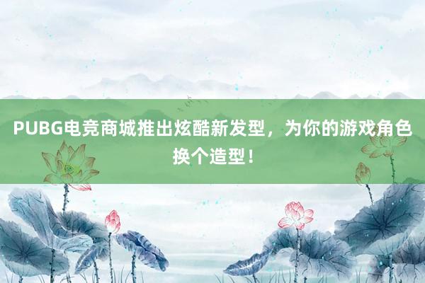 PUBG电竞商城推出炫酷新发型，为你的游戏角色换个造型！