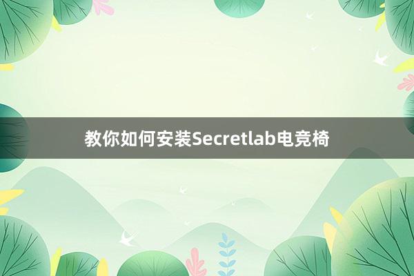 教你如何安装Secretlab电竞椅