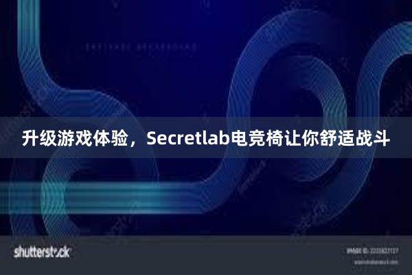 升级游戏体验，Secretlab电竞椅让你舒适战斗