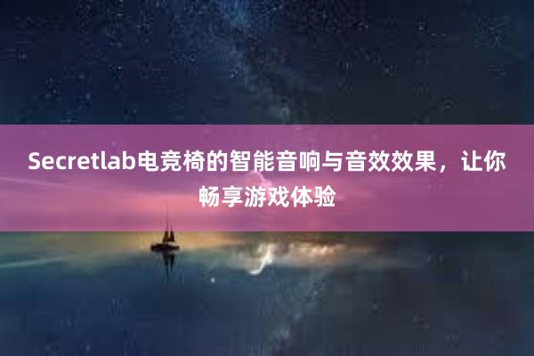 Secretlab电竞椅的智能音响与音效效果，让你畅享游戏体验