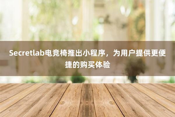 Secretlab电竞椅推出小程序，为用户提供更便捷的购买体验