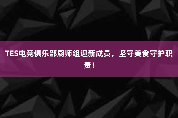 TES电竞俱乐部厨师组迎新成员，坚守美食守护职责！