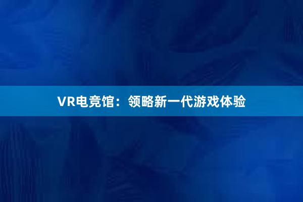 VR电竞馆：领略新一代游戏体验