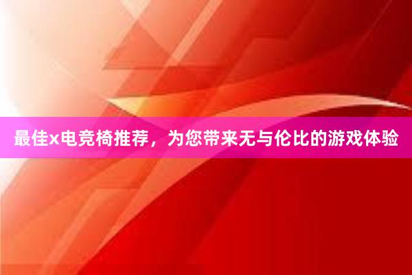 最佳x电竞椅推荐，为您带来无与伦比的游戏体验