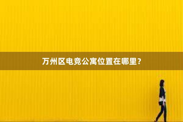 万州区电竞公寓位置在哪里？